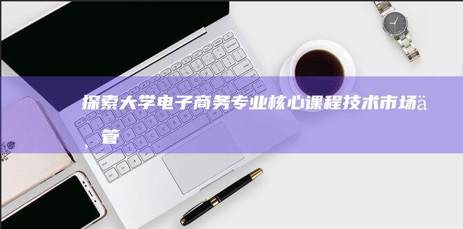 探索大学电子商务专业核心课程：技术、市场与管理实战