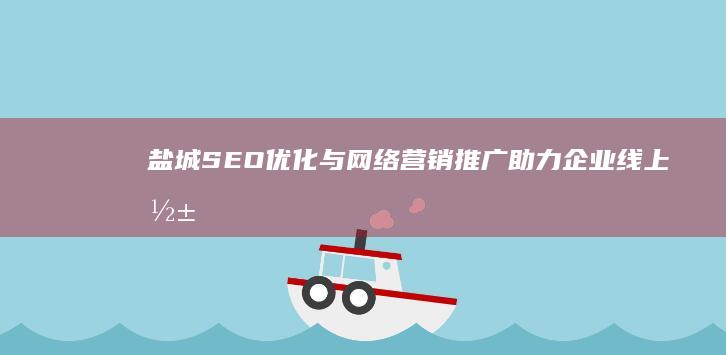 盐城SEO优化与网络营销推广：助力企业线上影响力提升